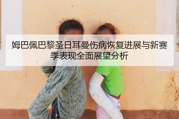 姆巴佩巴黎圣日耳曼伤病恢复进展与新赛季表现全面展望分析