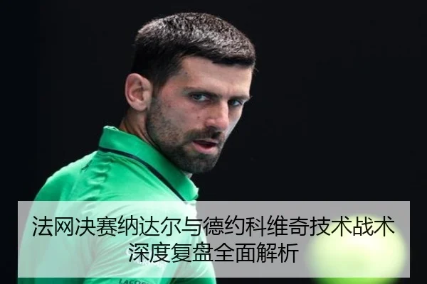 法网决赛纳达尔与德约科维奇技术战术深度复盘全面解析