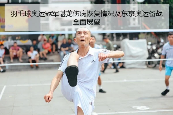 羽毛球奥运冠军谌龙伤病恢复情况及东京奥运备战全面展望